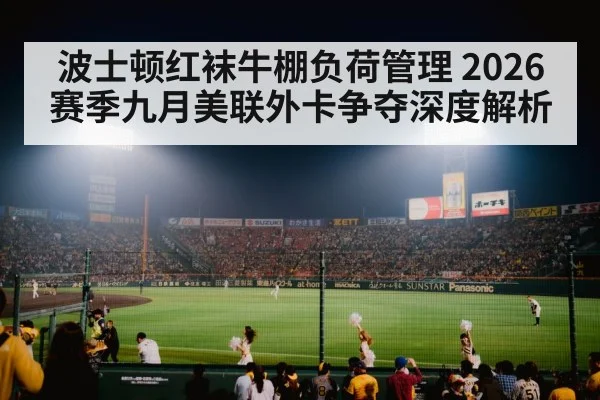 波士顿红袜牛棚负荷管理 2026赛季九月美联外卡争夺深度解析