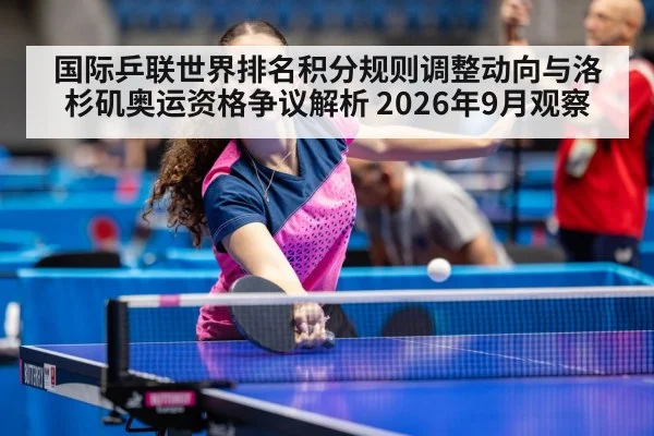 国际乒联世界排名积分规则调整动向与洛杉矶奥运资格争议解析 2026年9月观察