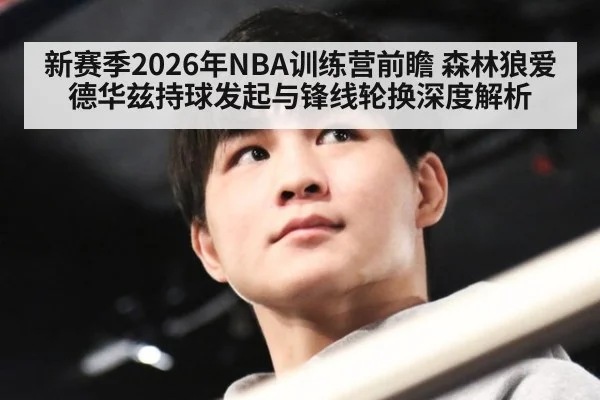 新赛季2026年NBA训练营前瞻 森林狼爱德华兹持球发起与锋线轮换深度解析