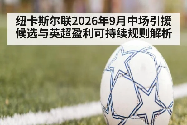 纽卡斯尔联2026年9月中场引援候选与英超盈利可持续规则解析