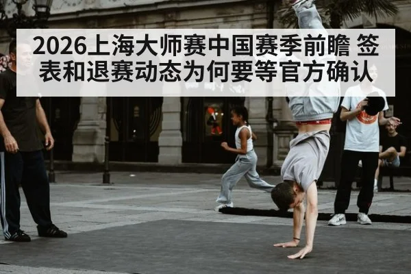 2026上海大师赛中国赛季前瞻 签表和退赛动态为何要等官方确认